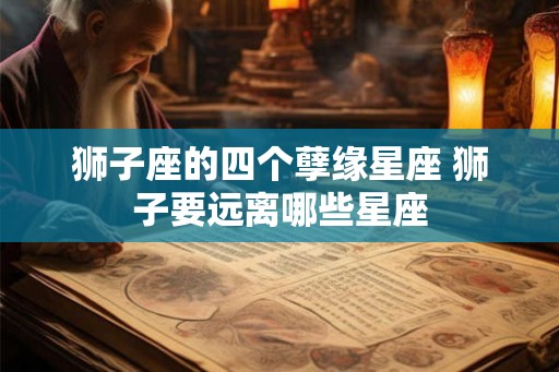 狮子座的四个孽缘星座 狮子要远离哪些星座 狮子座的四个孽缘星座 狮子要远离哪些星座