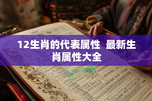 12生肖的代表属性  最新生肖属性大全