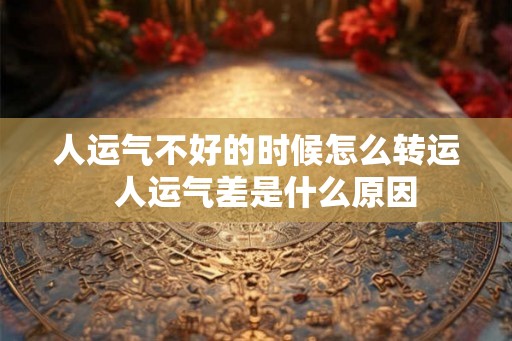 人运气不好的时候怎么转运 人运气差是什么原因 人运气不好的时候怎么转运 人运气差是什么原因