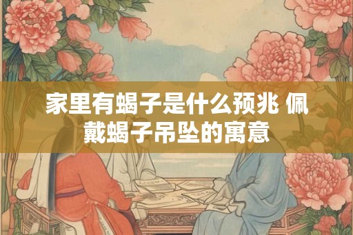 家里有蝎子是什么预兆 佩戴蝎子吊坠的寓意