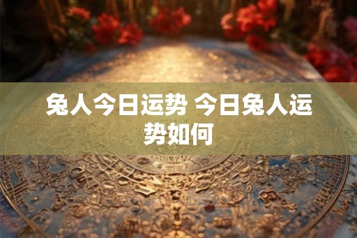 兔人今日运势 今日兔人运势如何