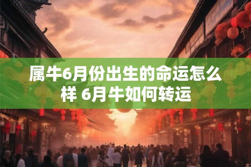 属牛6月份出生的命运怎么样 6月牛如何转运 属牛6月份出生的命运怎么样 6月牛如何转运