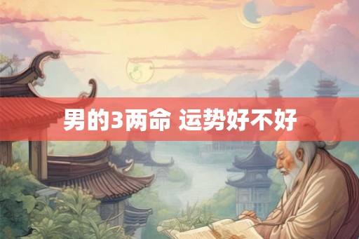 男的3两命 运势好不好 男的3两命 运势好不好