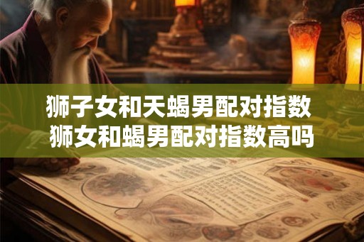 狮子女和天蝎男配对指数 狮女和蝎男配对指数高吗