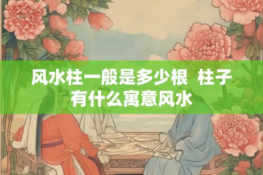 风水柱一般是多少根  柱子有什么寓意风水