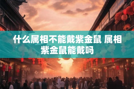 什么属相不能戴紫金鼠 属相紫金鼠能戴吗 什么属相不能戴紫金鼠 属相紫金鼠能戴吗