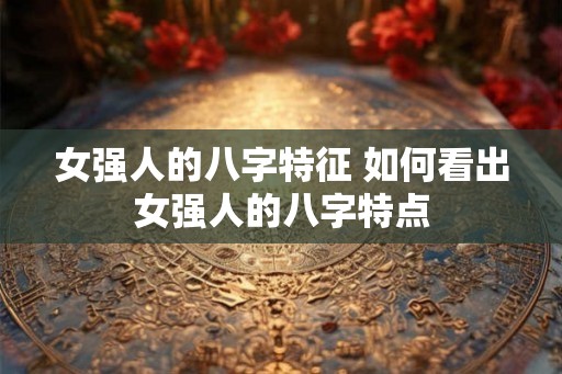 女强人的八字特征 如何看出女强人的八字特点