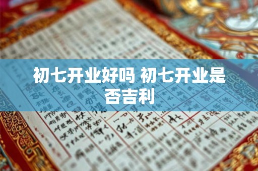 初七开业好吗 初七开业是否吉利