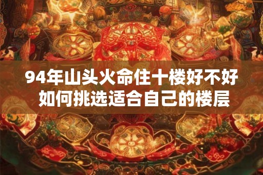 94年山头火命住十楼好不好 如何挑选适合自己的楼层