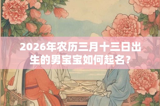 2026年农历三月十三日出生的男宝宝如何起名？