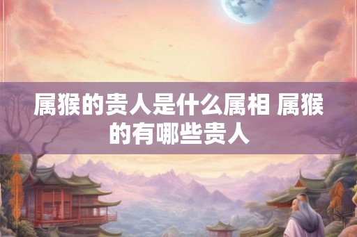 属猴的贵人是什么属相 属猴的有哪些贵人 属猴的贵人是什么属相 属猴的有哪些贵人