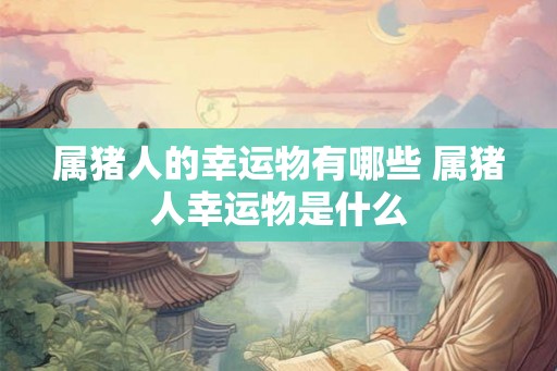 属猪人的幸运物有哪些 属猪人幸运物是什么