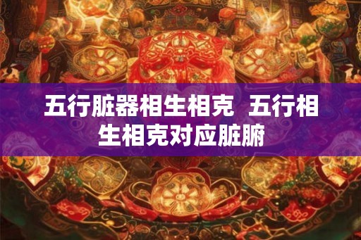 五行脏器相生相克  五行相生相克对应脏腑