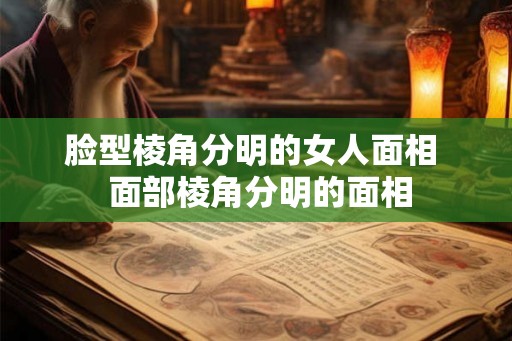 脸型棱角分明的女人面相  面部棱角分明的面相