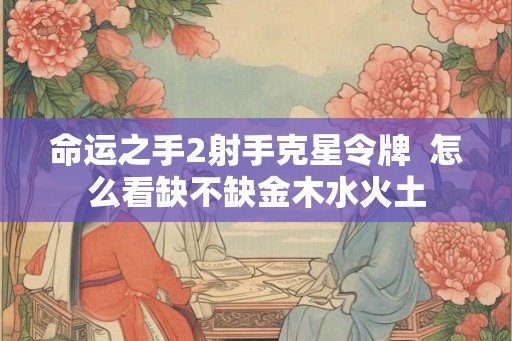 命运之手2射手克星令牌  怎么看缺不缺金木水火土