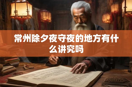 常州除夕夜守夜的地方有什么讲究吗 常州除夕夜守夜的地方有什么讲究吗