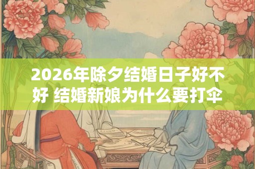2026年除夕结婚日子好不好 结婚新娘为什么要打伞