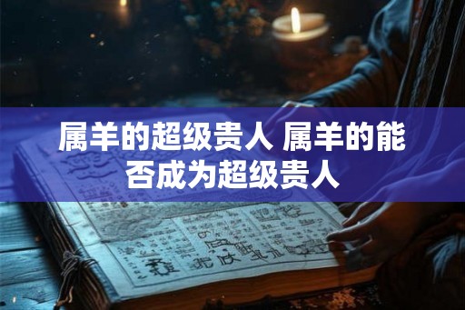 属羊的超级贵人 属羊的能否成为超级贵人