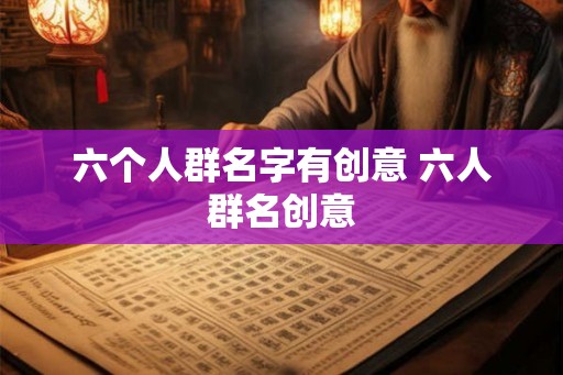 六个人群名字有创意 六人群名创意