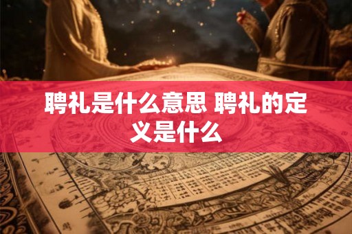 聘礼是什么意思 聘礼的定义是什么