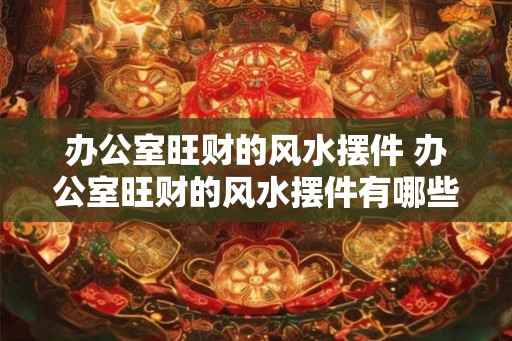 办公室旺财的风水摆件 办公室旺财的风水摆件有哪些