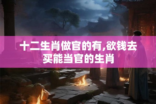 十二生肖做官的有,欲钱去买能当官的生肖