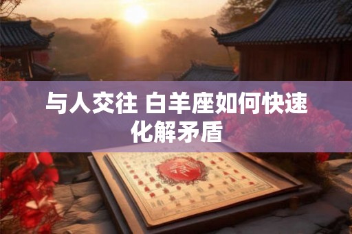 与人交往 白羊座如何快速化解矛盾
