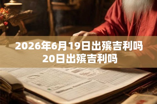 2026年6月19日出殡吉利吗 20日出殡吉利吗 2026年6月19日出殡吉利吗 20日出殡吉利吗