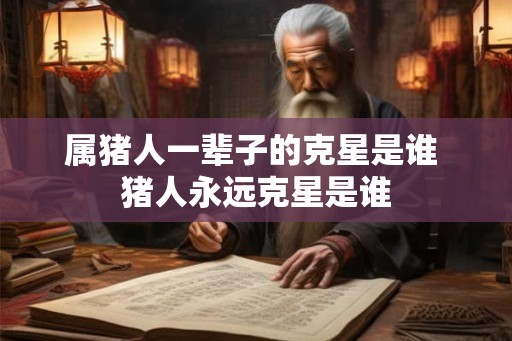 属猪人一辈子的克星是谁 猪人永远克星是谁