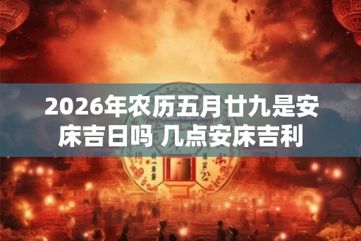 2026年农历五月廿九是安床吉日吗 几点安床吉利