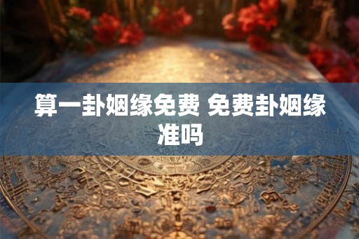 算一卦姻缘免费 免费卦姻缘准吗