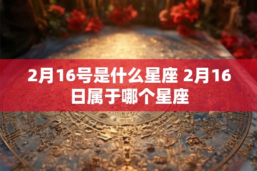 2月16号是什么星座 2月16日属于哪个星座 2月16号是什么星座 2月16日属于哪个星座