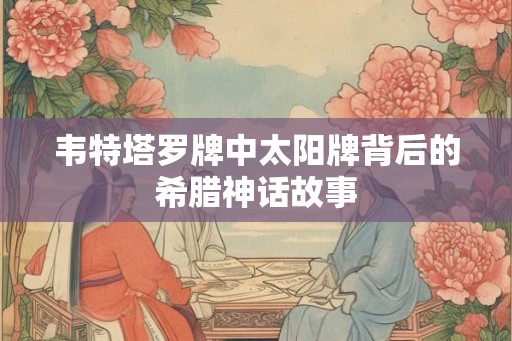 韦特塔罗牌中太阳牌背后的希腊神话故事