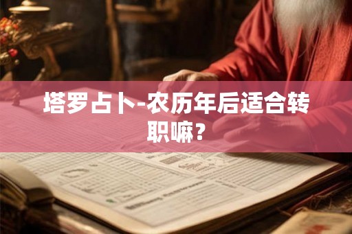 塔罗占卜-农历年后适合转职嘛? 塔罗占卜-农历年后适合转职嘛?