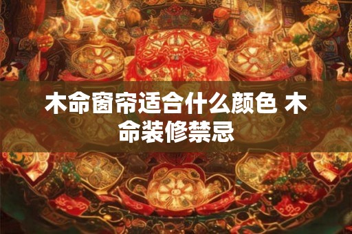 木命窗帘适合什么颜色 木命装修禁忌