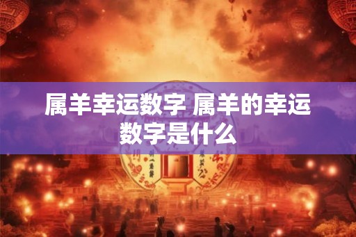 属羊幸运数字 属羊的幸运数字是什么