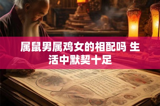 属鼠男属鸡女的相配吗 生活中默契十足