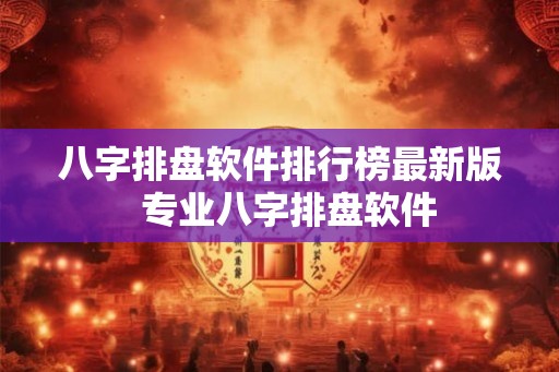 八字排盘软件排行榜最新版 专业八字排盘软件 八字排盘软件排行榜最新版 专业八字排盘软件