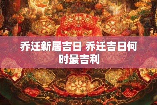 乔迁新居吉日 乔迁吉日何时最吉利