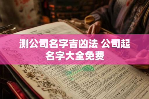 测公司名字吉凶法 公司起名字大全免费 测公司名字吉凶法 公司起名字大全免费