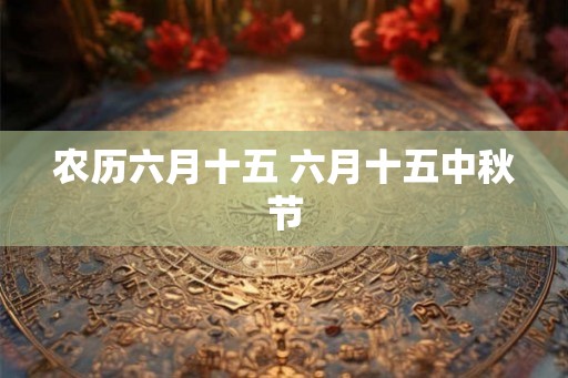 农历六月十五 六月十五中秋节 农历六月十五 六月十五中秋节