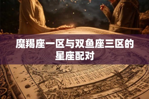 魔羯座一区与双鱼座三区的星座配对