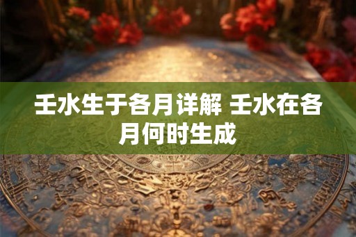 壬水生于各月详解 壬水在各月何时生成