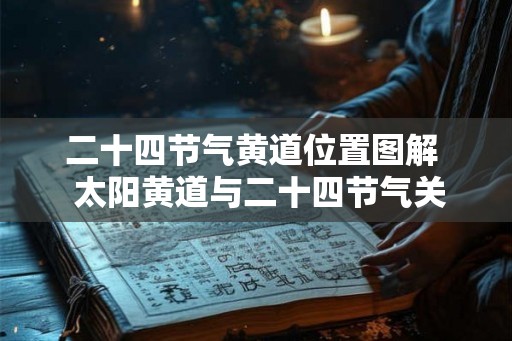 二十四节气黄道位置图解 太阳黄道与二十四节气关系 二十四节气黄道位置图解 太阳黄道与二十四节气关系