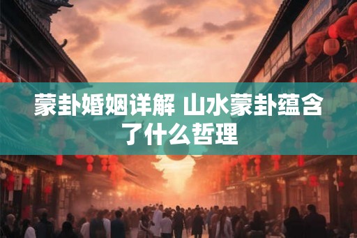 蒙卦婚姻详解 山水蒙卦蕴含了什么哲理