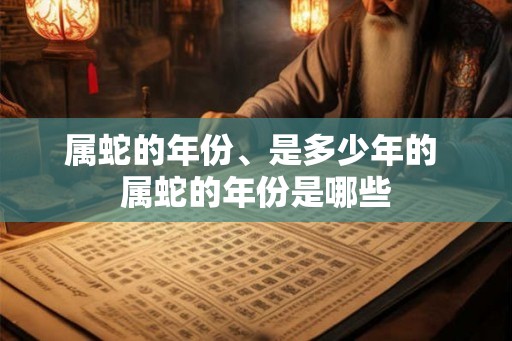 属蛇的年份、是多少年的 属蛇的年份是哪些