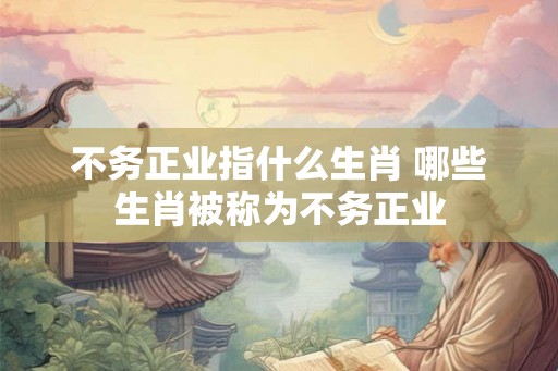 不务正业指什么生肖 哪些生肖被称为不务正业