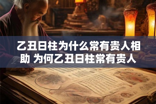 乙丑日柱为什么常有贵人相助 为何乙丑日柱常有贵人相助