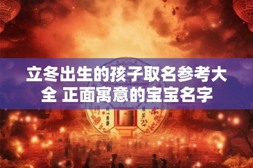立冬出生的孩子取名参考大全 正面寓意的宝宝名字 立冬出生的孩子取名参考大全 正面寓意的宝宝名字