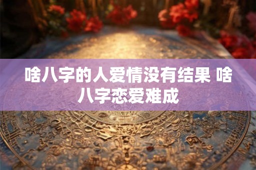 啥八字的人爱情没有结果 啥八字恋爱难成 啥八字的人爱情没有结果 啥八字恋爱难成